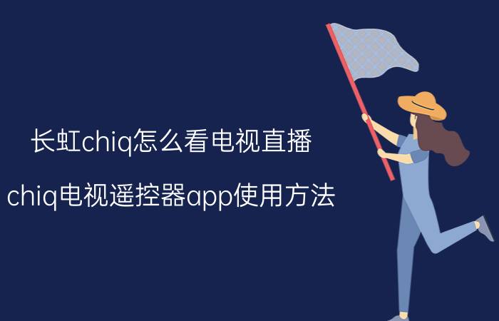 长虹chiq怎么看电视直播 chiq电视遥控器app使用方法？